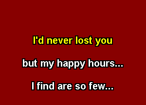 I'd never lost you

but my happy hours...

I find are so few...