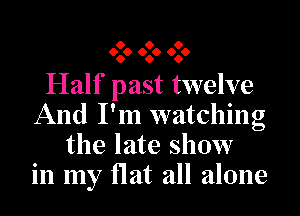 O O O
060 060 060

Half past twelve
And I'm watching
the late show
in my flat all alone