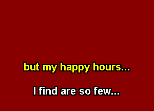 but my happy hours...

I find are so few...