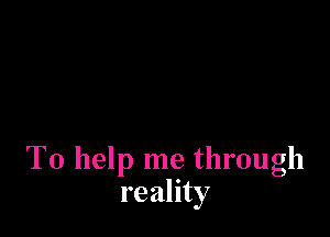 To help me through
reality
