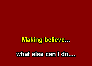 Making believe...

what else can I do....