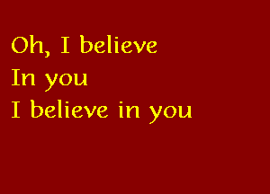 Oh, I believe
In you

I believe in you