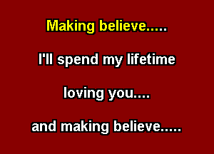 Making believe .....

I'll spend my lifetime

loving you....

and making believe .....