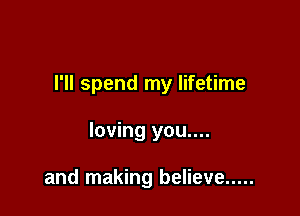 I'll spend my lifetime

loving you....

and making believe .....
