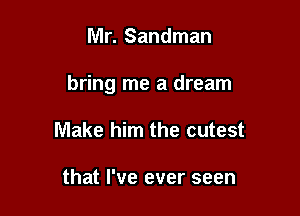 Mr. Sandman

bring me a dream

Make him the cutest

that I've ever seen