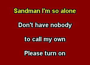 Sandman I'm so alone

Don't have nobody

to call my own

Please turn on