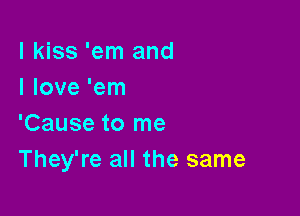 I kiss 'em and
I love 'em

'Cause to me
They're all the same