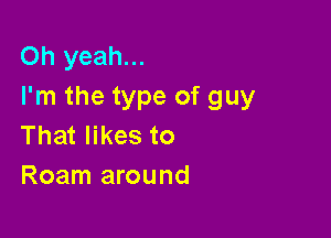 Oh yeah...
I'm the type of guy

That likes to
Roam around
