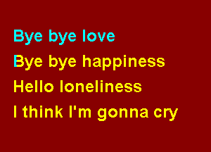 Bye bye love
Bye bye happiness

HeHoloneHness
lthink I'm gonna cry