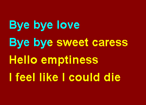 Bye bye love
Bye bye sweet caress

Hello emptiness
lfeel like I could die