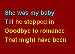 She was my baby
Till he stepped in

Goodbye to romance
That might have been