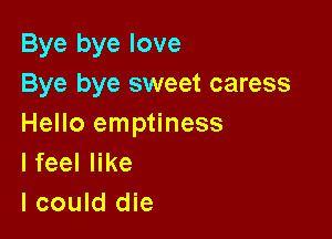 Bye bye love
Bye bye sweet caress

Hello emptiness
lfeel like
I could die