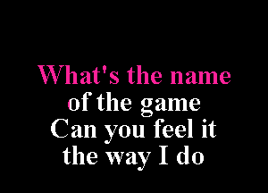 What's the name

of the game
C an you feel it
the way I do