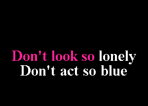 Don't look so lonely
Don't act so blue