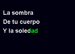 La sombre
De tu cuerpo

Y la soledad