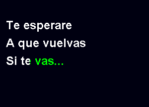 Te esperare
A que vuelvas

Si te vas...