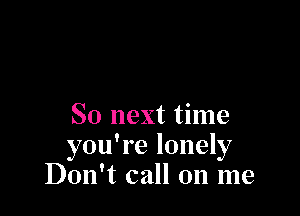 So next time
you're lonely
Don't call on me
