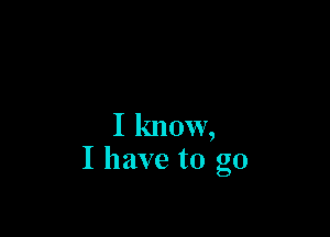 I know,
I have to go