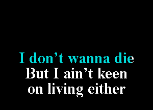 I donft wanna die
But I ailft keen
on living either