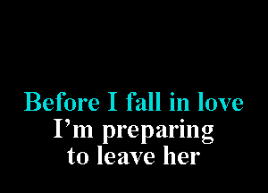 Before I fall in love
Pm preparing
to leave her