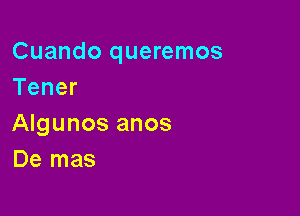 Cuando queremos
Tener

Algunos anos
De mas