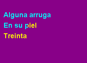 Alguna arruga
En su piel

Treinta