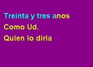 Treinta y tres anos
Como Ud.

Quien lo diria