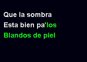Que la sombra
Esta bien pa'los

Blandos de piel