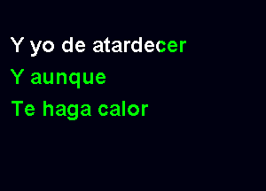 Y yo de atardecer
Y aunque

Te haga calor