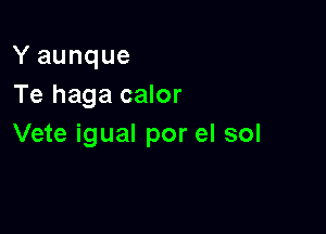 Y aunque
Te haga calor

Vete igual por el sol