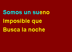 Somos un sueno
Imposible que

Busca la noche