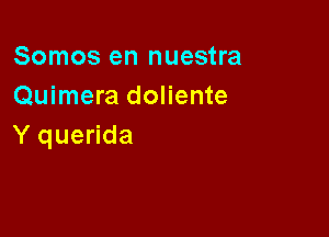 Somos en nuestra
Quimera doliente

Y querida