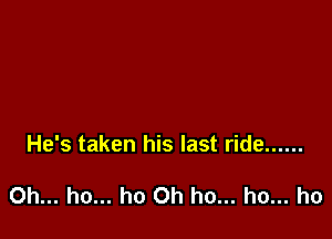 He's taken his last ride ......

0h... ho... ho 0h ho... ho... ho