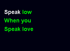 Speak low
When you

Speak love