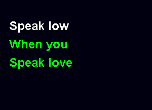 Speak low
When you

Speak love