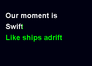 Our moment is
Swift

Like ships adrift