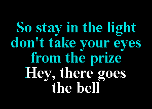 So stay in the light
don't take your eyes

from the prize
Hey, there goes
the bell