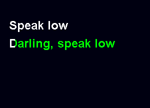 Speak low
Darling, speak low