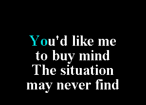 Y ou'd like me

to buy mind
The situation
may never find