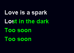Love is a spark
Lost in the dark

Too soon
Too soon