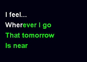 I feel...
Wherever I go

That tomorrow
ls near