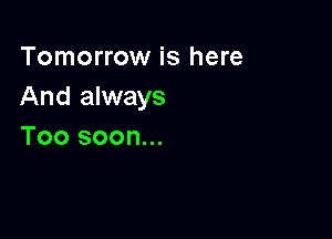 Tomorrow is here
And always

Too soon...