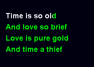 Time is so old
And love so brief

Love is pure gold
And time a thief