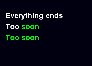 Everything ends
Toosoon

Too soon