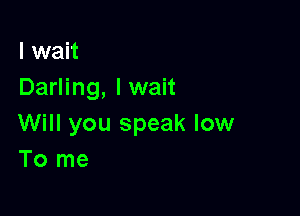 I wait
Darling, I wait

Will you speak low
To me