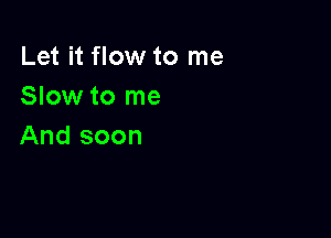 Let it flow to me
Slow to me

And soon