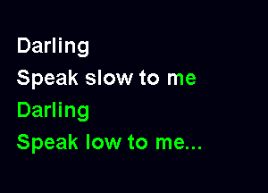Darling
Speak slow to me

Darling
Speak low to me...