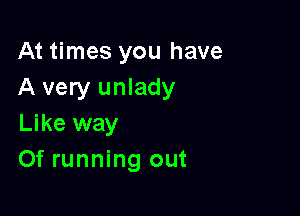 At times you have
A very unlady

Like way
Of running out