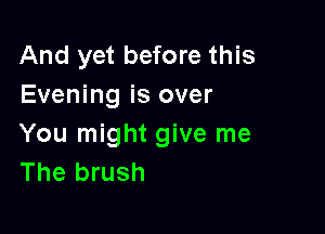 And yet before this
Evening is over

You might give me
The brush