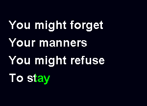 You might forget
Your manners

You might refuse
To stay